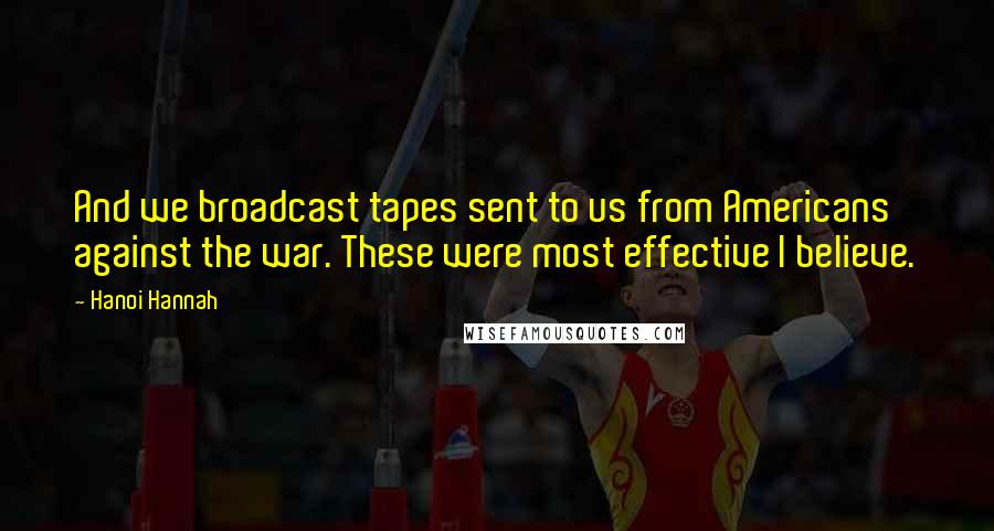 Hanoi Hannah Quotes: And we broadcast tapes sent to us from Americans against the war. These were most effective I believe.