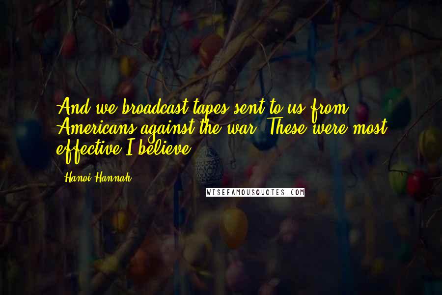 Hanoi Hannah Quotes: And we broadcast tapes sent to us from Americans against the war. These were most effective I believe.