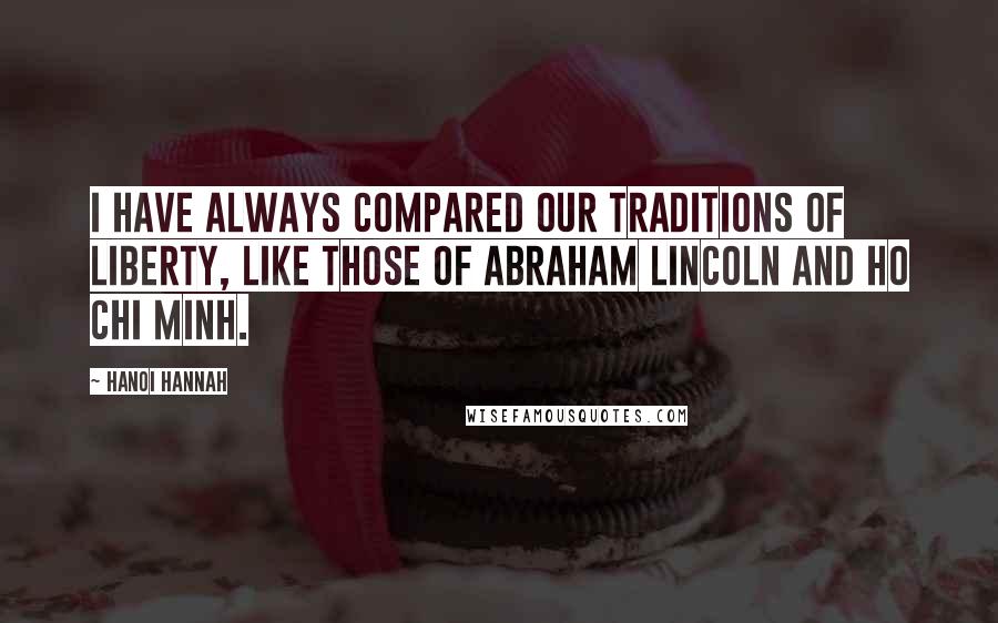 Hanoi Hannah Quotes: I have always compared our traditions of liberty, like those of Abraham Lincoln and Ho Chi Minh.