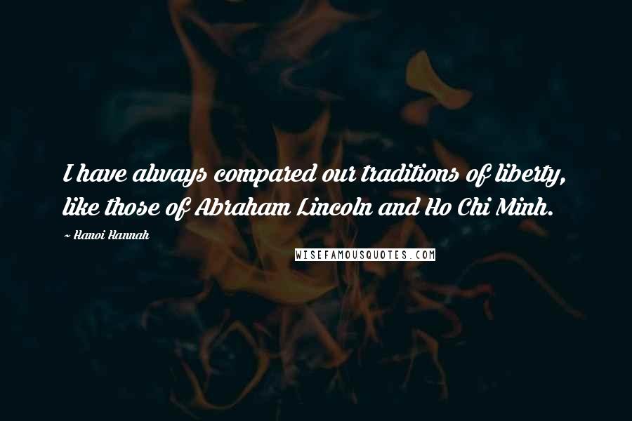 Hanoi Hannah Quotes: I have always compared our traditions of liberty, like those of Abraham Lincoln and Ho Chi Minh.