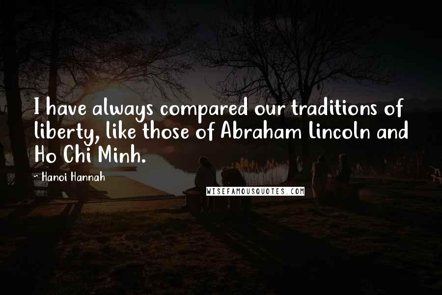 Hanoi Hannah Quotes: I have always compared our traditions of liberty, like those of Abraham Lincoln and Ho Chi Minh.