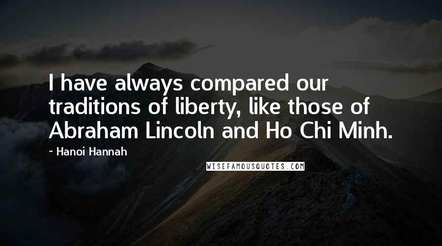 Hanoi Hannah Quotes: I have always compared our traditions of liberty, like those of Abraham Lincoln and Ho Chi Minh.
