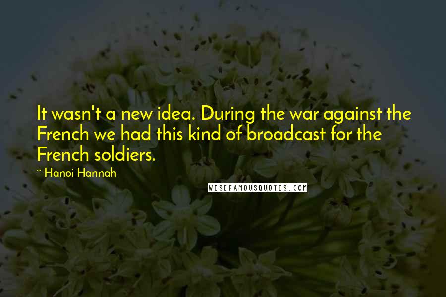 Hanoi Hannah Quotes: It wasn't a new idea. During the war against the French we had this kind of broadcast for the French soldiers.