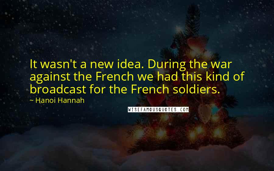 Hanoi Hannah Quotes: It wasn't a new idea. During the war against the French we had this kind of broadcast for the French soldiers.