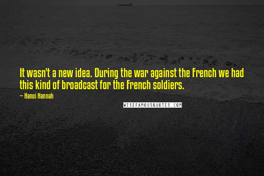 Hanoi Hannah Quotes: It wasn't a new idea. During the war against the French we had this kind of broadcast for the French soldiers.