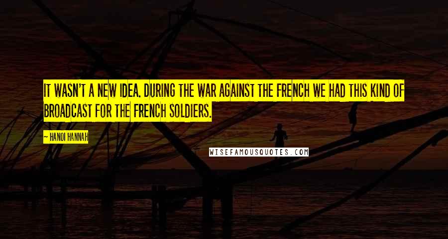 Hanoi Hannah Quotes: It wasn't a new idea. During the war against the French we had this kind of broadcast for the French soldiers.