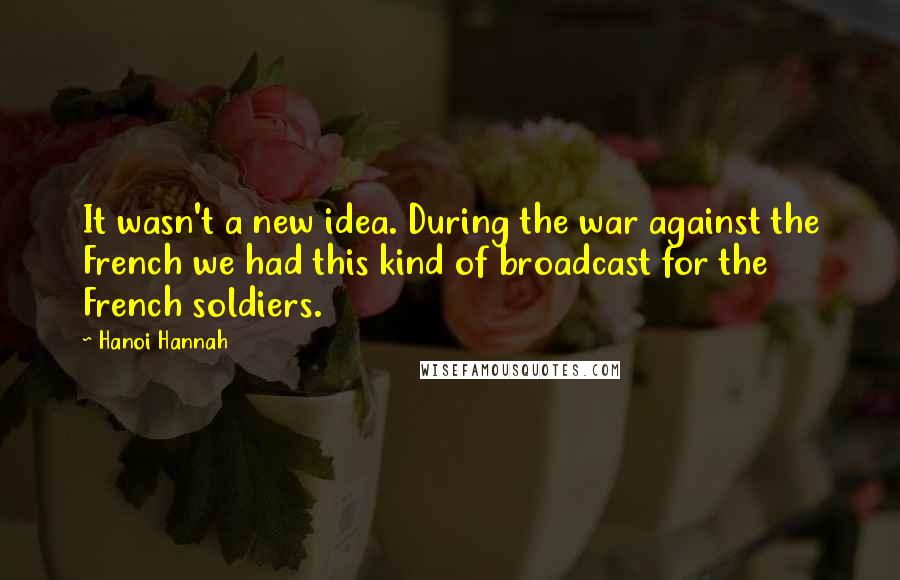 Hanoi Hannah Quotes: It wasn't a new idea. During the war against the French we had this kind of broadcast for the French soldiers.