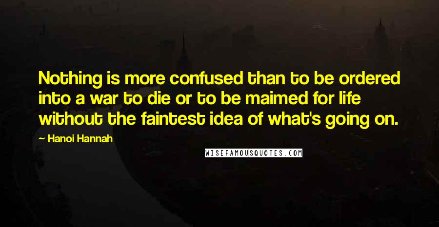 Hanoi Hannah Quotes: Nothing is more confused than to be ordered into a war to die or to be maimed for life without the faintest idea of what's going on.