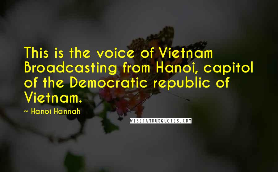 Hanoi Hannah Quotes: This is the voice of Vietnam Broadcasting from Hanoi, capitol of the Democratic republic of Vietnam.