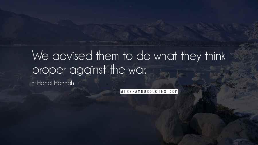 Hanoi Hannah Quotes: We advised them to do what they think proper against the war.
