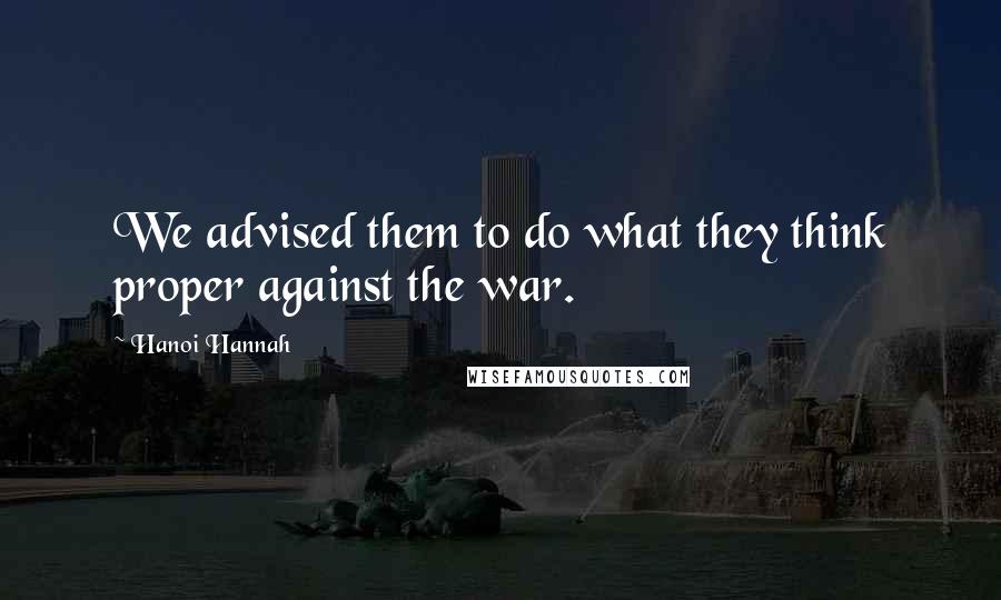 Hanoi Hannah Quotes: We advised them to do what they think proper against the war.