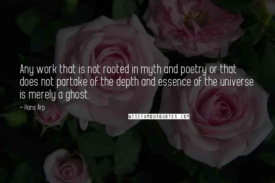 Hans Arp Quotes: Any work that is not rooted in myth and poetry or that does not partake of the depth and essence of the universe is merely a ghost.