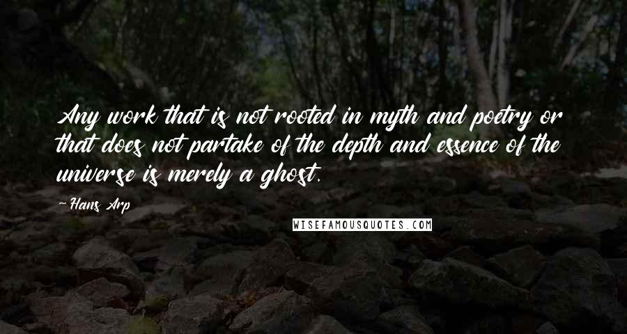 Hans Arp Quotes: Any work that is not rooted in myth and poetry or that does not partake of the depth and essence of the universe is merely a ghost.