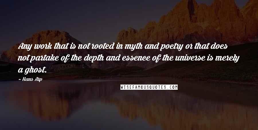 Hans Arp Quotes: Any work that is not rooted in myth and poetry or that does not partake of the depth and essence of the universe is merely a ghost.