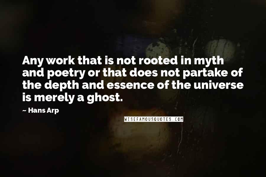 Hans Arp Quotes: Any work that is not rooted in myth and poetry or that does not partake of the depth and essence of the universe is merely a ghost.