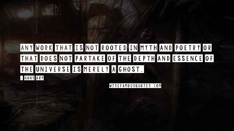 Hans Arp Quotes: Any work that is not rooted in myth and poetry or that does not partake of the depth and essence of the universe is merely a ghost.