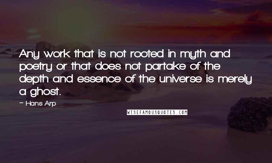 Hans Arp Quotes: Any work that is not rooted in myth and poetry or that does not partake of the depth and essence of the universe is merely a ghost.