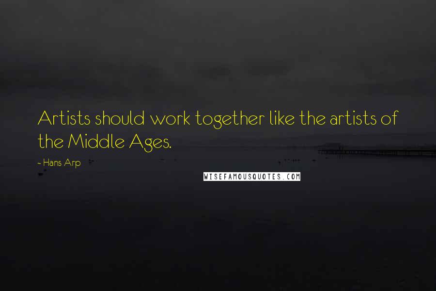 Hans Arp Quotes: Artists should work together like the artists of the Middle Ages.