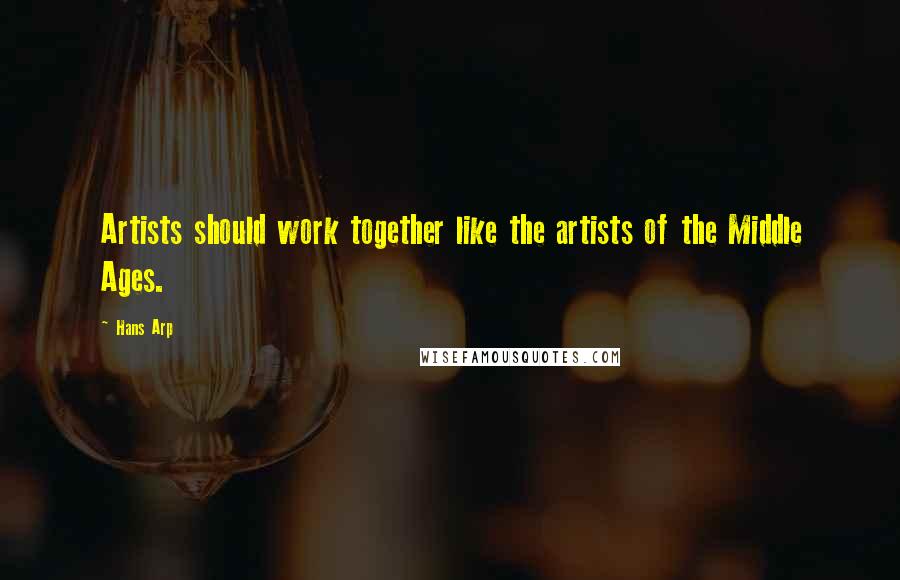 Hans Arp Quotes: Artists should work together like the artists of the Middle Ages.