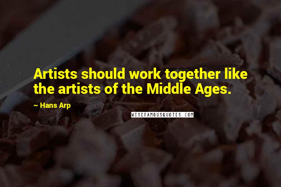 Hans Arp Quotes: Artists should work together like the artists of the Middle Ages.