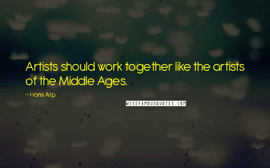 Hans Arp Quotes: Artists should work together like the artists of the Middle Ages.