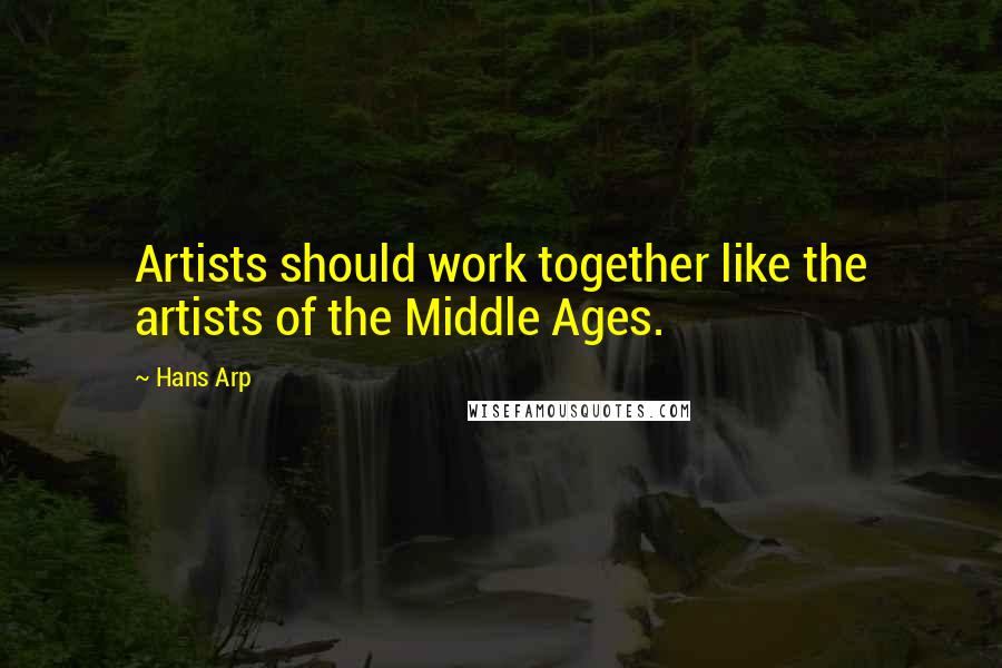 Hans Arp Quotes: Artists should work together like the artists of the Middle Ages.