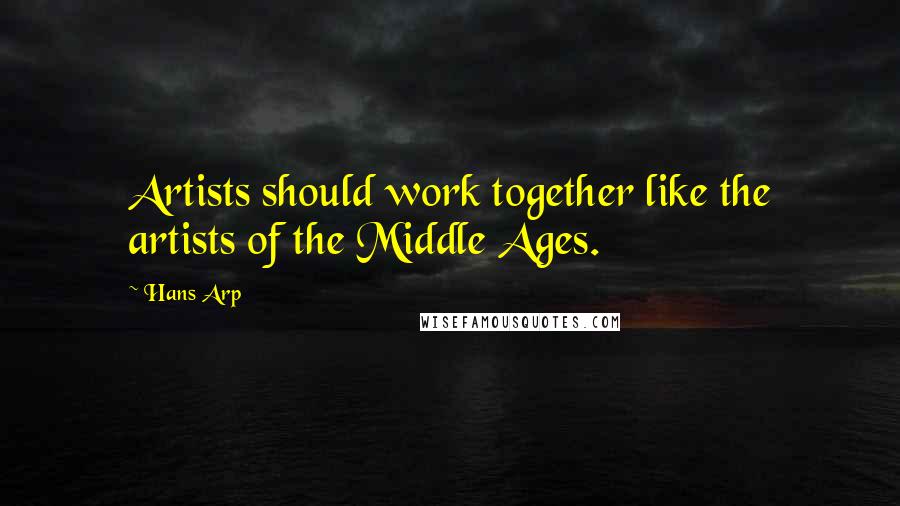 Hans Arp Quotes: Artists should work together like the artists of the Middle Ages.