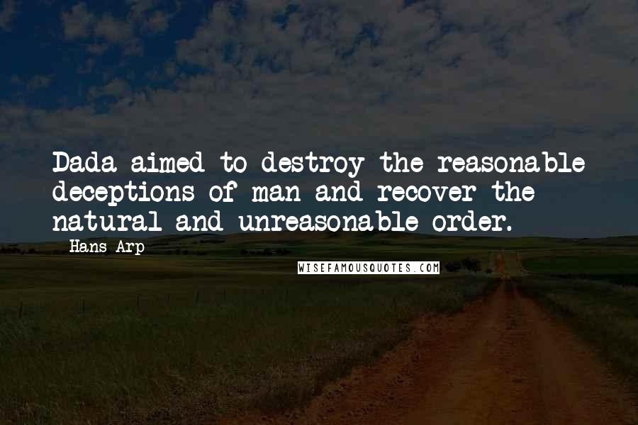 Hans Arp Quotes: Dada aimed to destroy the reasonable deceptions of man and recover the natural and unreasonable order.
