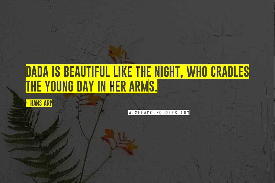 Hans Arp Quotes: DaDa is beautiful like the night, who cradles the young day in her arms.