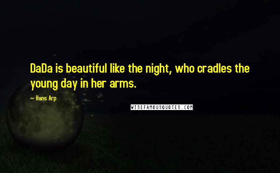 Hans Arp Quotes: DaDa is beautiful like the night, who cradles the young day in her arms.