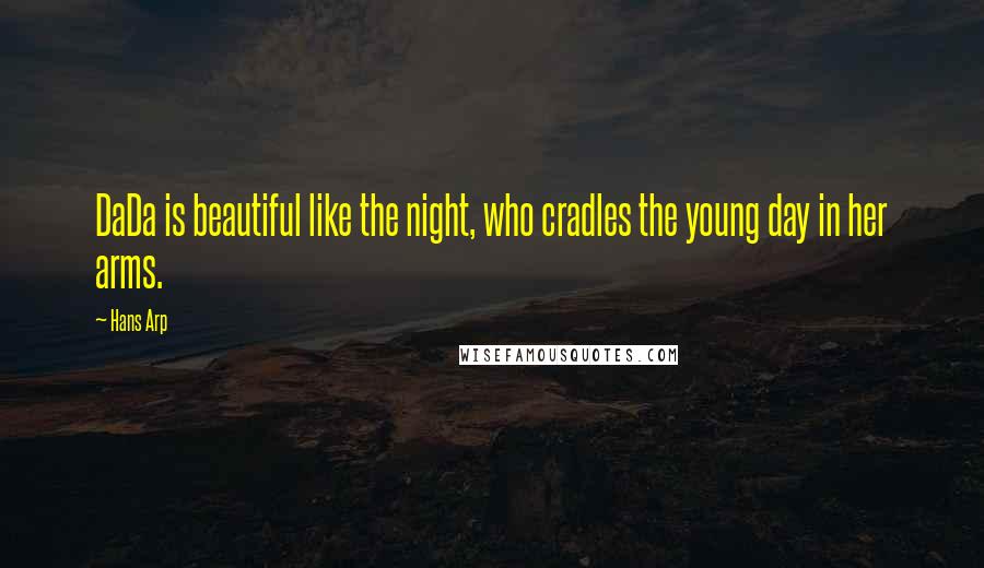 Hans Arp Quotes: DaDa is beautiful like the night, who cradles the young day in her arms.