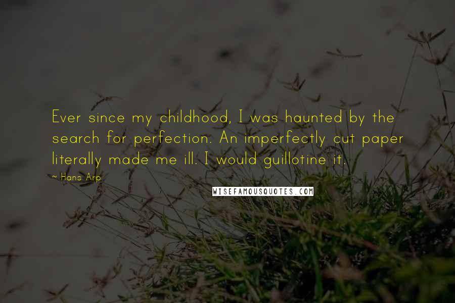 Hans Arp Quotes: Ever since my childhood, I was haunted by the search for perfection. An imperfectly cut paper literally made me ill. I would guillotine it.