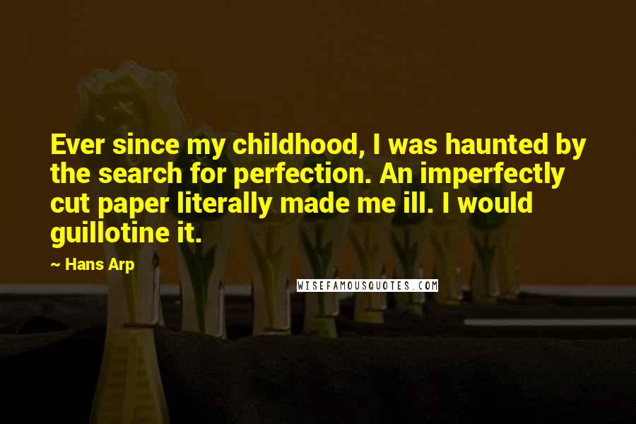 Hans Arp Quotes: Ever since my childhood, I was haunted by the search for perfection. An imperfectly cut paper literally made me ill. I would guillotine it.