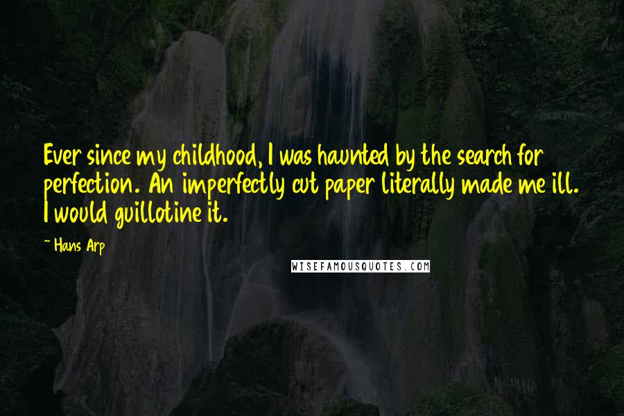 Hans Arp Quotes: Ever since my childhood, I was haunted by the search for perfection. An imperfectly cut paper literally made me ill. I would guillotine it.