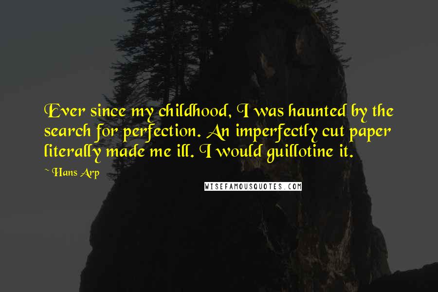 Hans Arp Quotes: Ever since my childhood, I was haunted by the search for perfection. An imperfectly cut paper literally made me ill. I would guillotine it.