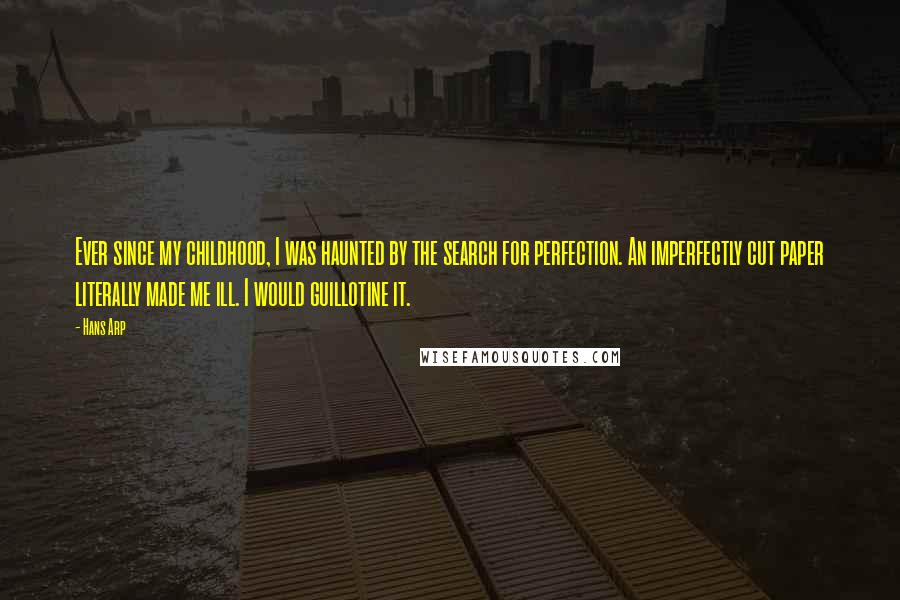 Hans Arp Quotes: Ever since my childhood, I was haunted by the search for perfection. An imperfectly cut paper literally made me ill. I would guillotine it.