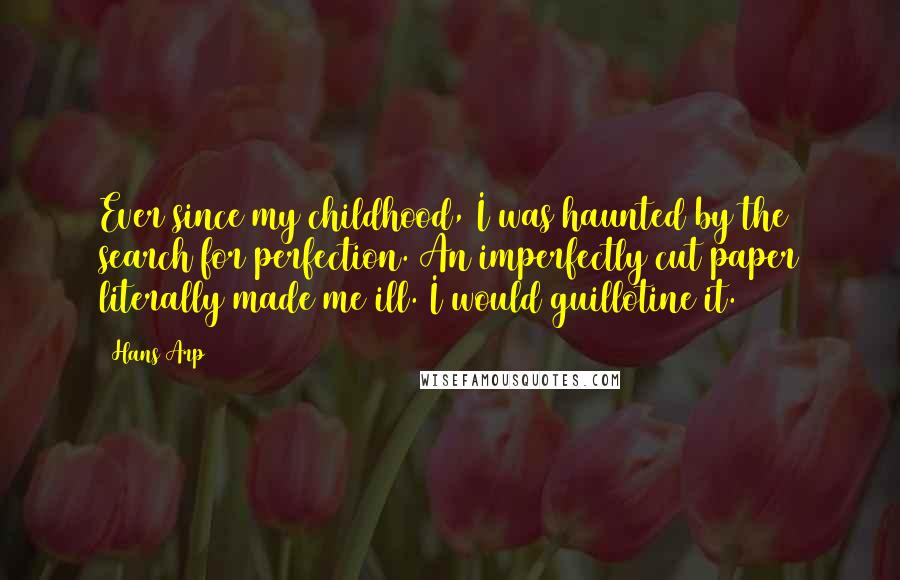 Hans Arp Quotes: Ever since my childhood, I was haunted by the search for perfection. An imperfectly cut paper literally made me ill. I would guillotine it.