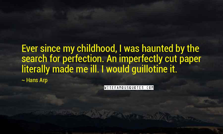 Hans Arp Quotes: Ever since my childhood, I was haunted by the search for perfection. An imperfectly cut paper literally made me ill. I would guillotine it.