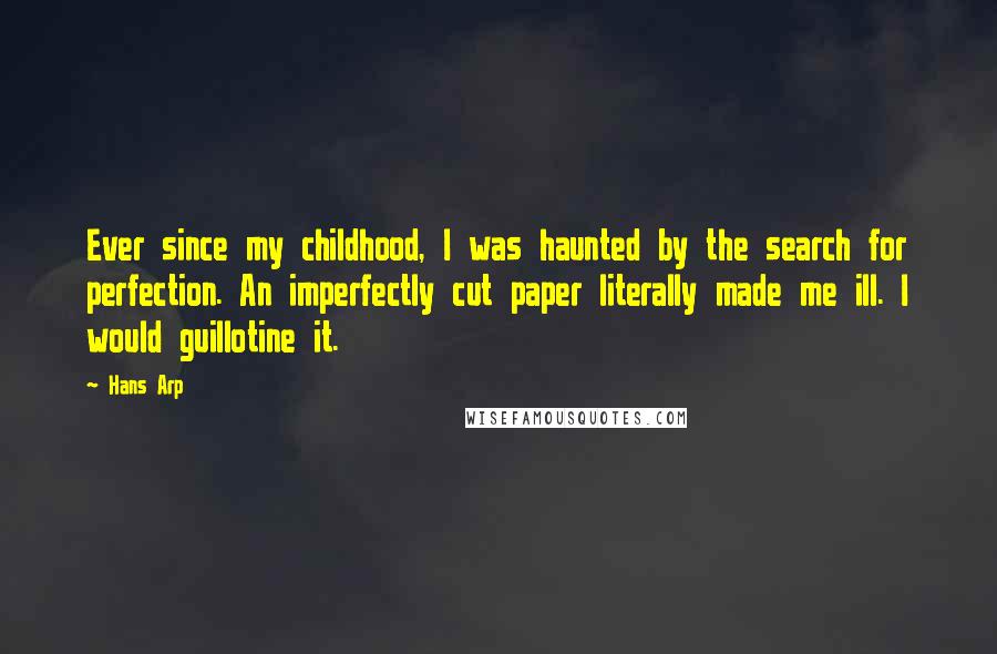 Hans Arp Quotes: Ever since my childhood, I was haunted by the search for perfection. An imperfectly cut paper literally made me ill. I would guillotine it.