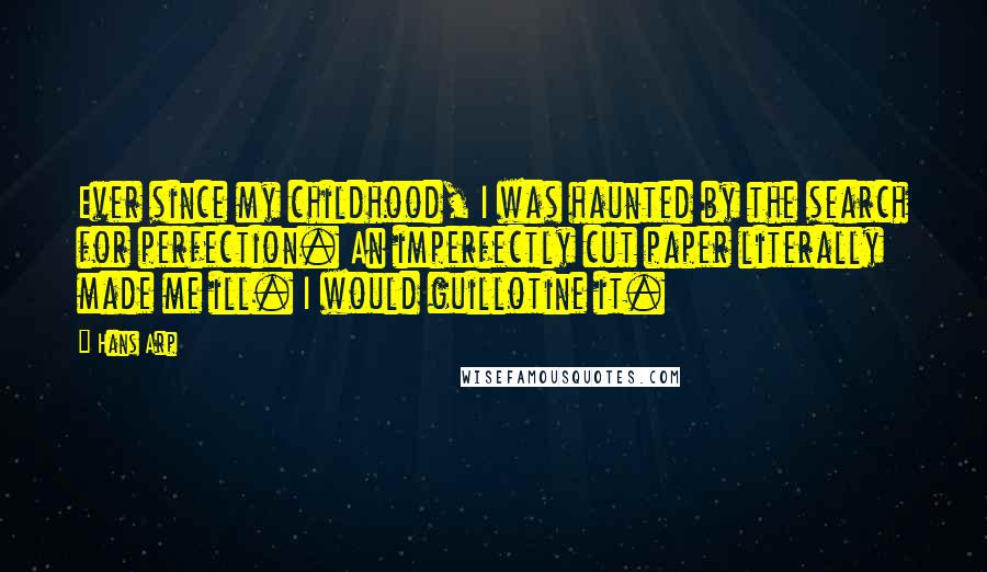Hans Arp Quotes: Ever since my childhood, I was haunted by the search for perfection. An imperfectly cut paper literally made me ill. I would guillotine it.
