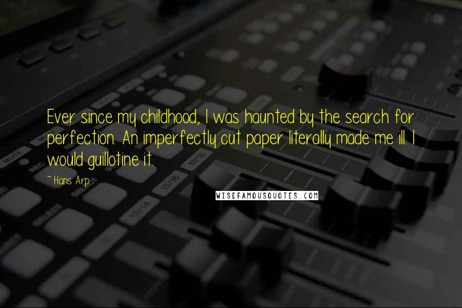 Hans Arp Quotes: Ever since my childhood, I was haunted by the search for perfection. An imperfectly cut paper literally made me ill. I would guillotine it.