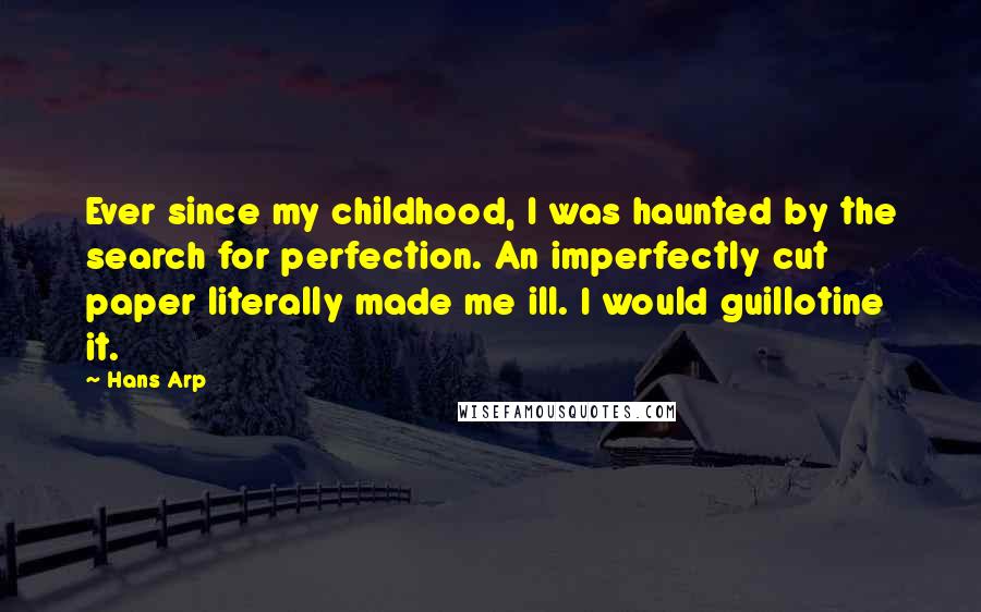Hans Arp Quotes: Ever since my childhood, I was haunted by the search for perfection. An imperfectly cut paper literally made me ill. I would guillotine it.