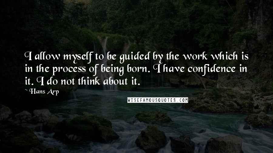 Hans Arp Quotes: I allow myself to be guided by the work which is in the process of being born. I have confidence in it. I do not think about it.