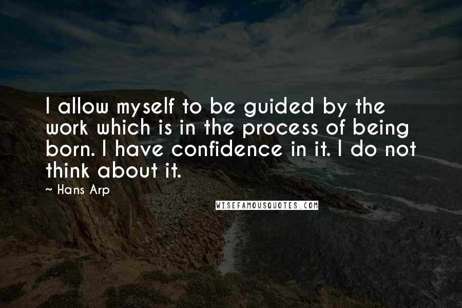 Hans Arp Quotes: I allow myself to be guided by the work which is in the process of being born. I have confidence in it. I do not think about it.