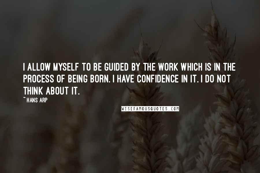 Hans Arp Quotes: I allow myself to be guided by the work which is in the process of being born. I have confidence in it. I do not think about it.