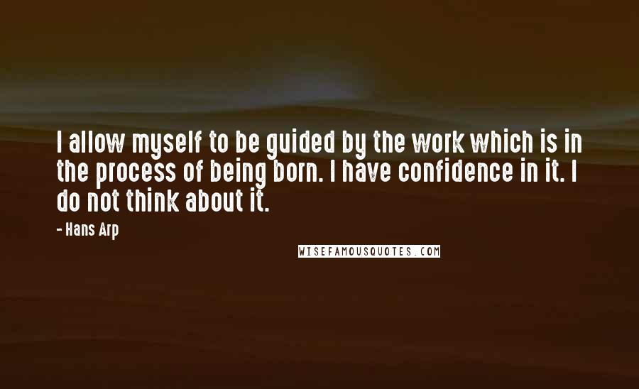 Hans Arp Quotes: I allow myself to be guided by the work which is in the process of being born. I have confidence in it. I do not think about it.