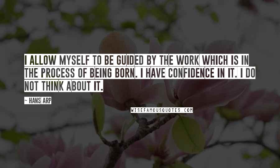 Hans Arp Quotes: I allow myself to be guided by the work which is in the process of being born. I have confidence in it. I do not think about it.