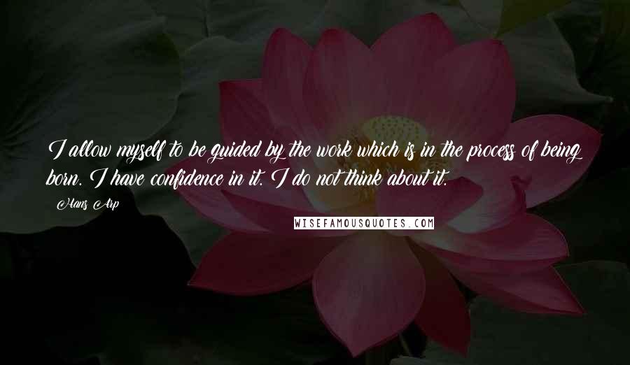 Hans Arp Quotes: I allow myself to be guided by the work which is in the process of being born. I have confidence in it. I do not think about it.