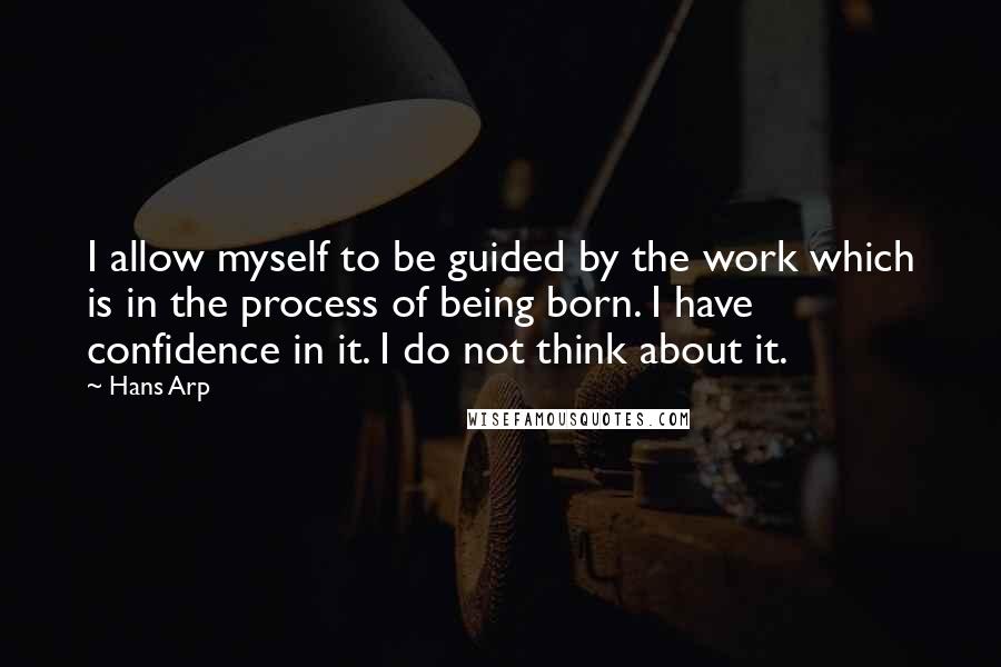 Hans Arp Quotes: I allow myself to be guided by the work which is in the process of being born. I have confidence in it. I do not think about it.