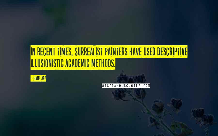 Hans Arp Quotes: In recent times, Surrealist painters have used descriptive illusionistic academic methods.